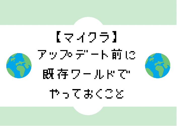 マイクラ アップデート前に既存のワールドでやっておきたいこと 時間吸い取られブログ